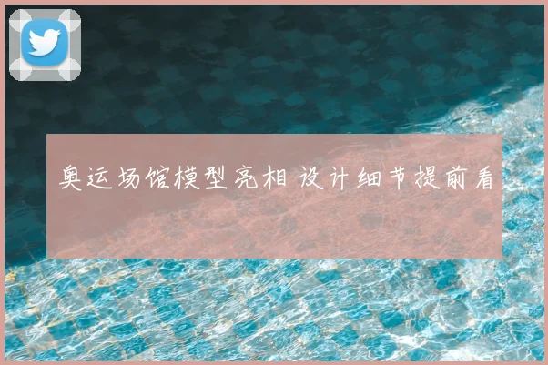 奥运场馆模型亮相 设计细节提前看