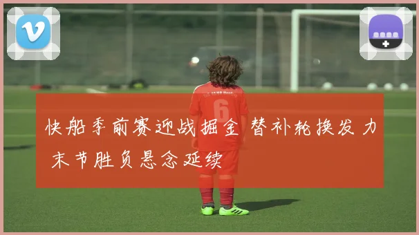 快船季前赛迎战掘金 替补轮换发力 末节胜负悬念延续