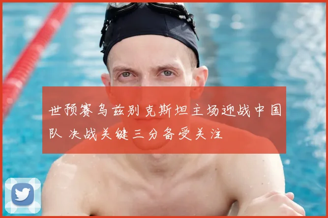 世预赛乌兹别克斯坦主场迎战中国队 决战关键三分备受关注
