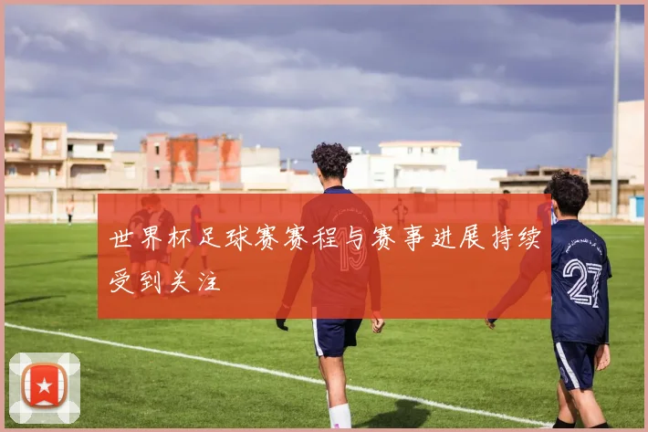 世界杯足球赛赛程与赛事进展持续受到关注