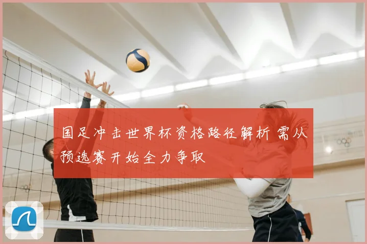 国足冲击世界杯资格路径解析 需从预选赛开始全力争取
