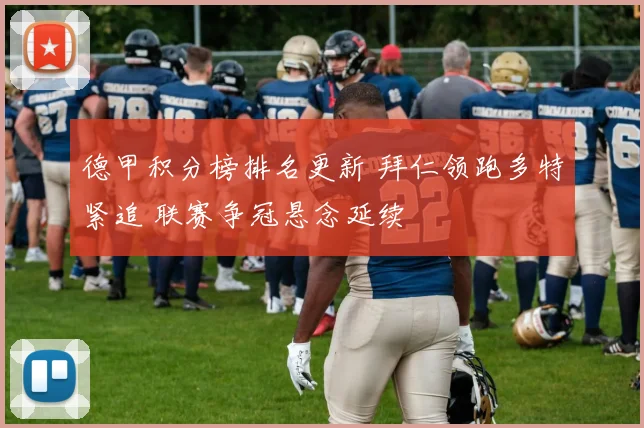 德甲积分榜排名更新 拜仁领跑多特紧追 联赛争冠悬念延续