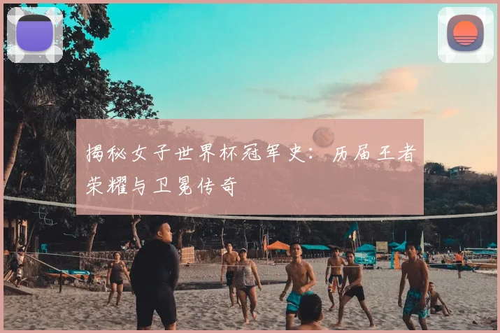 揭秘女子世界杯冠军史:历届王者荣耀与卫冕传奇
