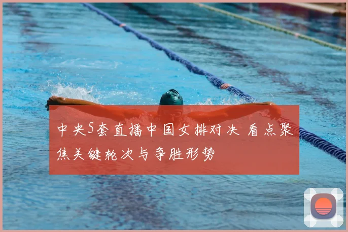 中央5套直播中国女排对决 看点聚焦关键轮次与争胜形势