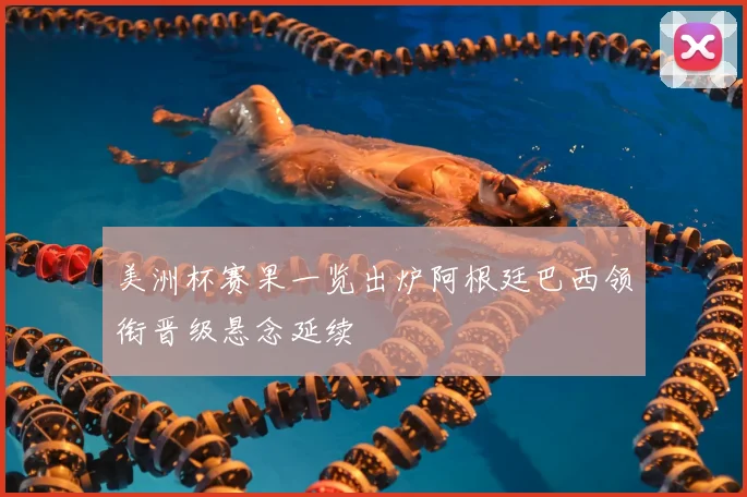 美洲杯赛果一览出炉阿根廷巴西领衔晋级悬念延续