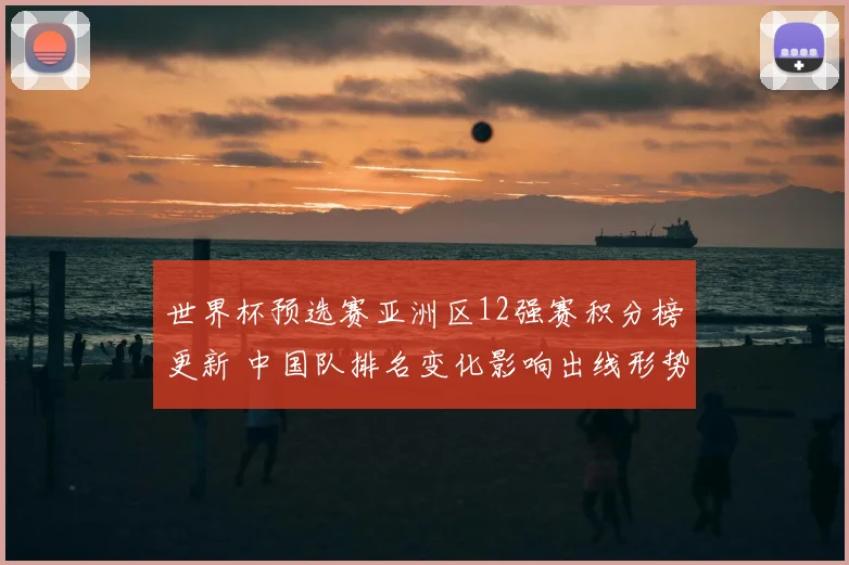 世界杯预选赛亚洲区12强赛积分榜更新 中国队排名变化影响出线形势