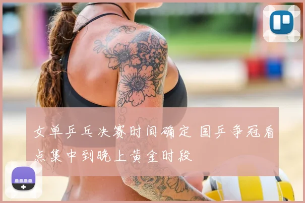 女单乒乓决赛时间确定 国乒争冠看点集中到晚上黄金时段