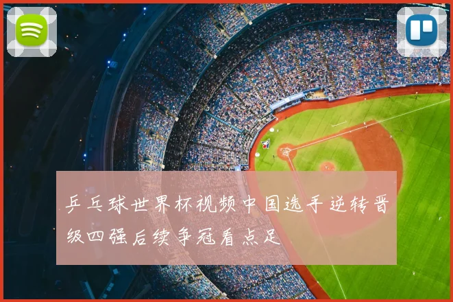 乒乓球世界杯视频中国选手逆转晋级四强后续争冠看点足