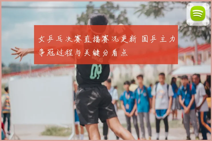 女乒乓决赛直播赛况更新 国乒主力争冠过程与关键分看点