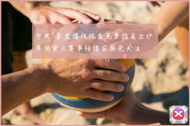 中央5套直播线观看免费指南出炉 多场重点赛事转播安排受关注