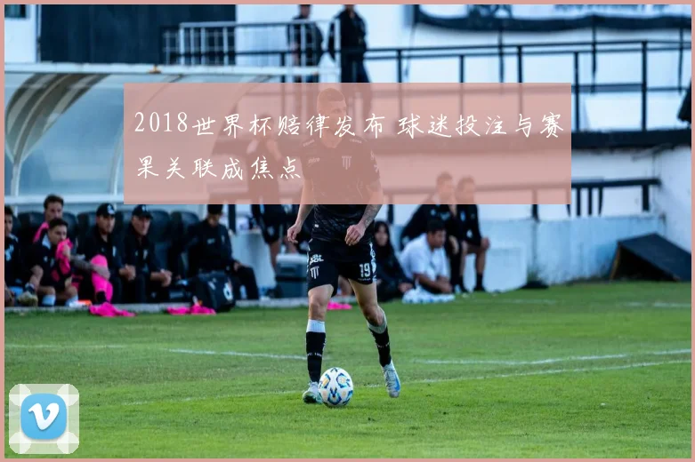 2018世界杯赔律发布 球迷投注与赛果关联成焦点