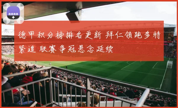 德甲积分榜排名更新 拜仁领跑多特紧追 联赛争冠悬念延续