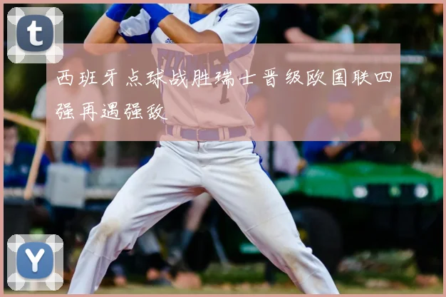 西班牙点球战胜瑞士晋级欧国联四强再遇强敌