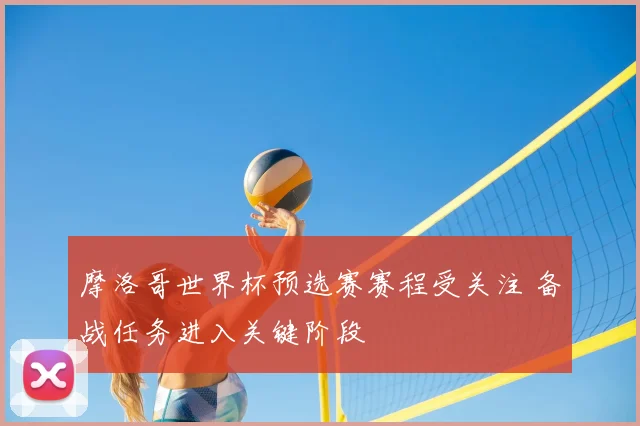 摩洛哥世界杯预选赛赛程受关注 备战任务进入关键阶段