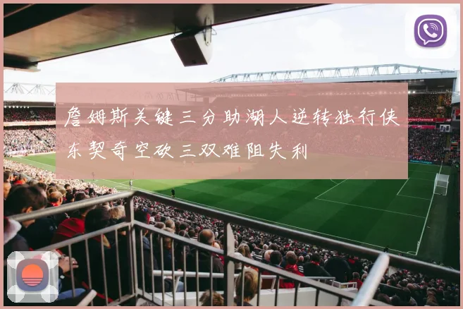 詹姆斯关键三分助湖人逆转独行侠东契奇空砍三双难阻失利