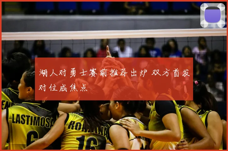 湖人对勇士赛前推荐出炉 双方首发对位成焦点