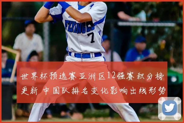 世界杯预选赛亚洲区12强赛积分榜更新 中国队排名变化影响出线形势