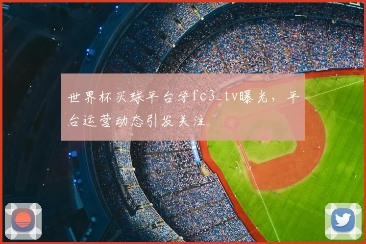 世界杯买球平台学fc3_tv曝光，平台运营动态引发关注