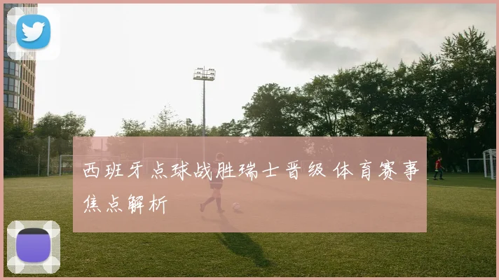 西班牙点球战胜瑞士晋级 体育赛事焦点解析