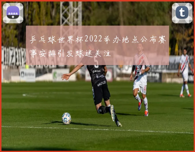 乒乓球世界杯2022举办地点公布赛事安排引发球迷关注