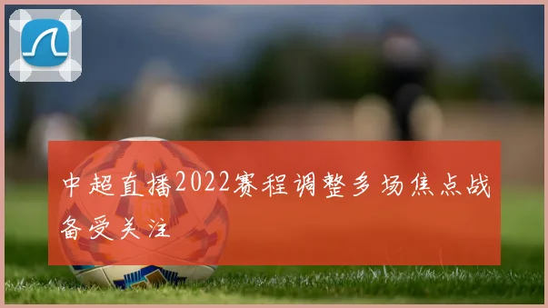 中超直播2022赛程调整多场焦点战备受关注