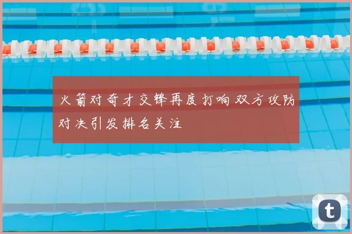 火箭对奇才交锋再度打响 双方攻防对决引发排名关注