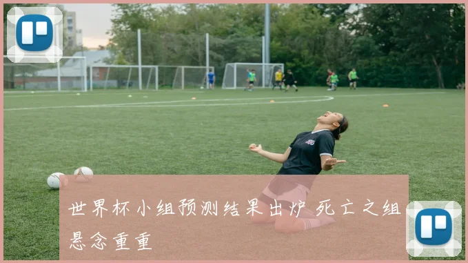 世界杯小组预测结果出炉 死亡之组悬念重重