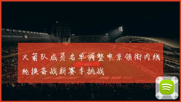 火箭队成员名单调整申京领衔内线轮换备战新赛季挑战