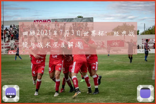 回顾2021年7月3日世界杯:经典战役与战术深度解读