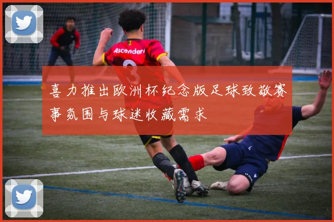 喜力推出欧洲杯纪念版足球致敬赛事氛围与球迷收藏需求
