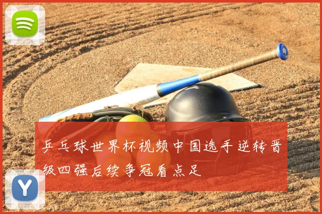 乒乓球世界杯视频中国选手逆转晋级四强后续争冠看点足