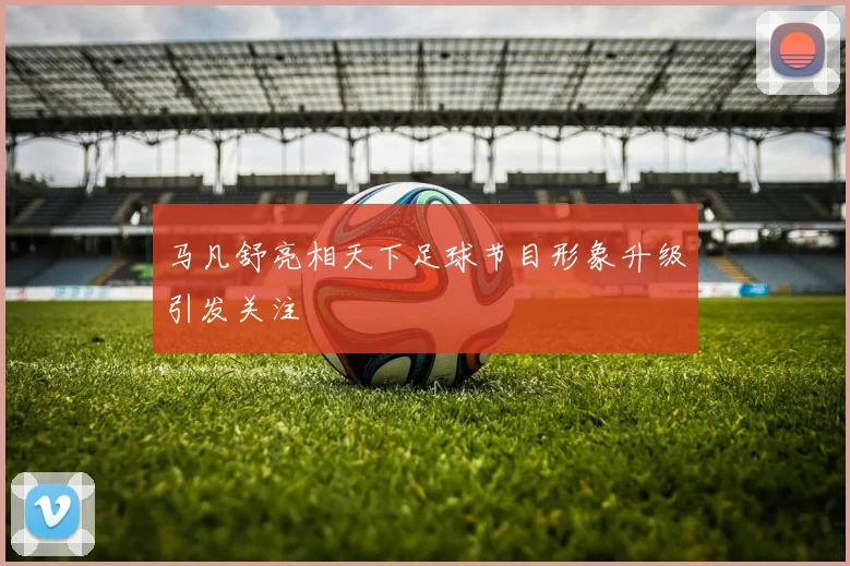 马凡舒亮相天下足球节目形象升级引发关注