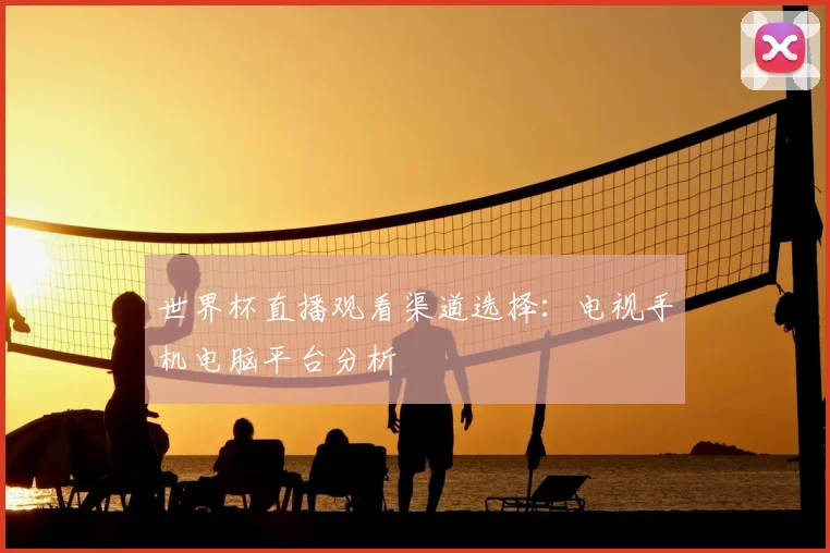 世界杯直播观看渠道选择:电视手机电脑平台分析