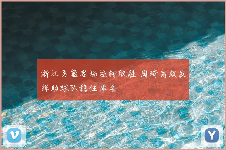 浙江男篮客场逆转取胜 周琦高效发挥助球队稳住排名