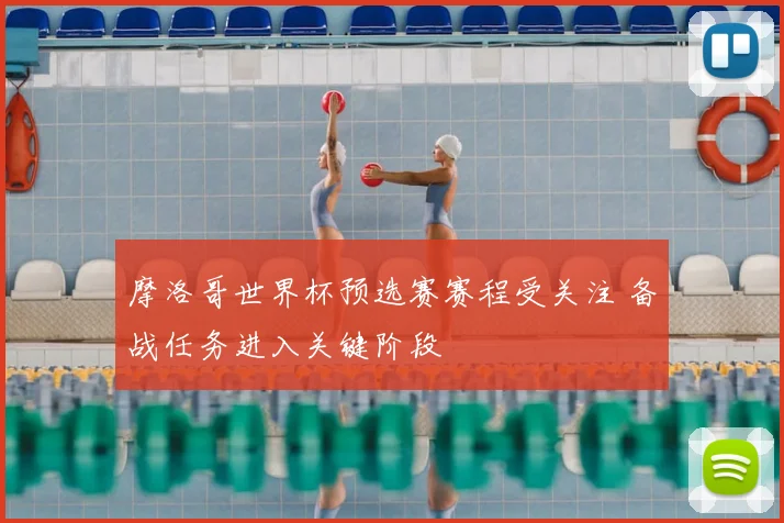 摩洛哥世界杯预选赛赛程受关注 备战任务进入关键阶段