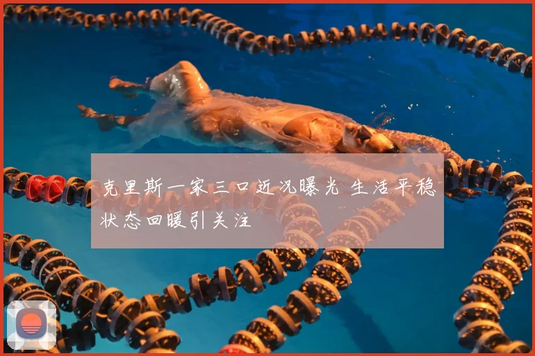 克里斯一家三口近况曝光 生活平稳状态回暖引关注