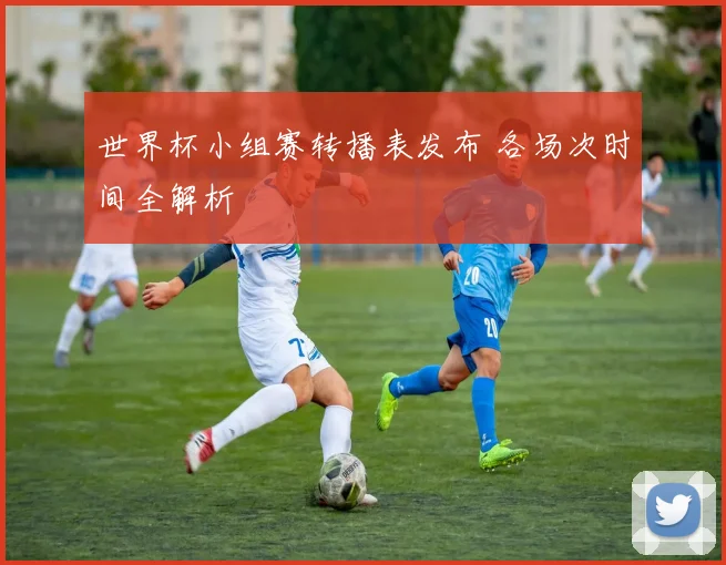 世界杯小组赛转播表发布 各场次时间全解析