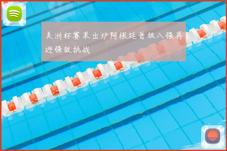 美洲杯赛果出炉阿根廷晋级八强再迎强敌挑战