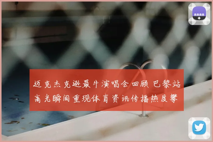 迈克杰克逊最牛演唱会回顾 巴黎站高光瞬间重现体育资讯传播热度攀升