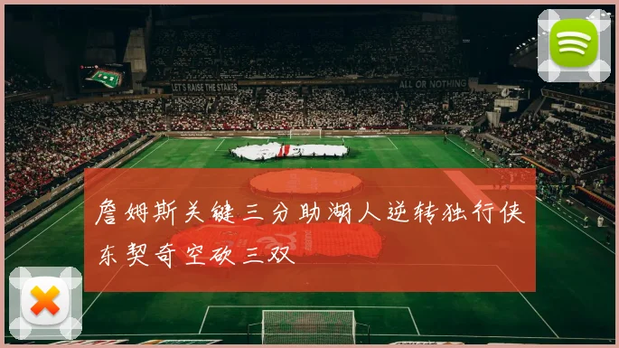 詹姆斯关键三分助湖人逆转独行侠东契奇空砍三双