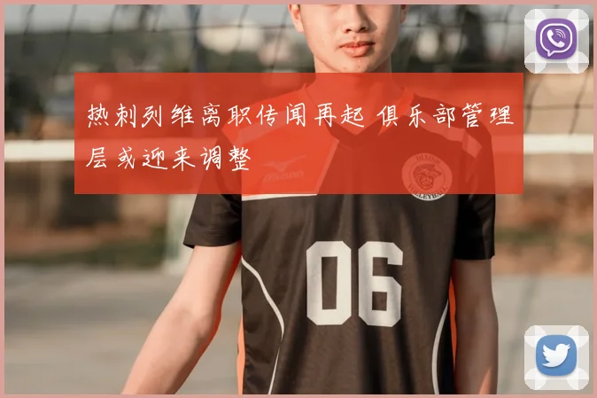 热刺列维离职传闻再起 俱乐部管理层或迎来调整