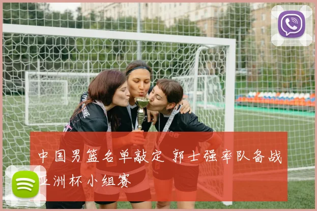 中国男篮名单敲定 郭士强率队备战亚洲杯小组赛