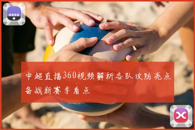 中超直播360视频解析各队攻防亮点备战新赛季看点