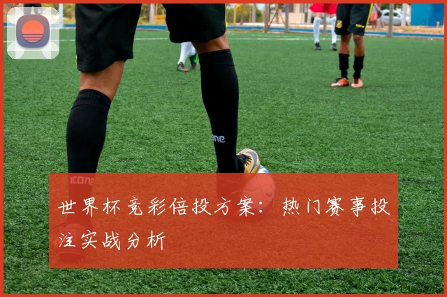 世界杯竞彩倍投方案:热门赛事投注实战分析
