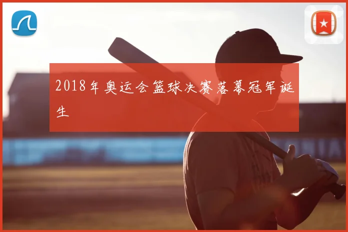 2018年奥运会篮球决赛落幕冠军诞生