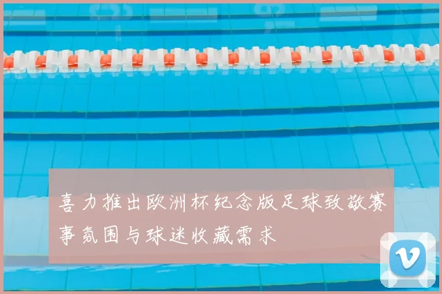 喜力推出欧洲杯纪念版足球致敬赛事氛围与球迷收藏需求