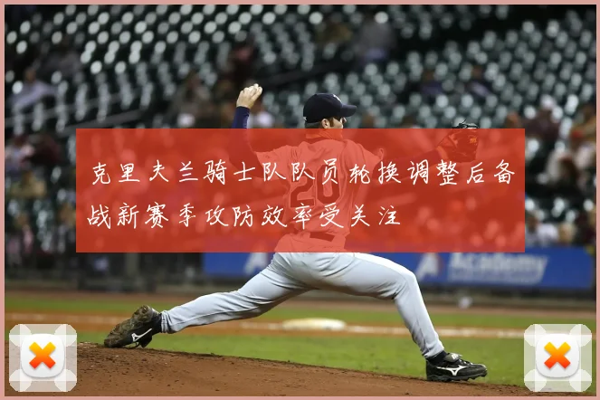 克里夫兰骑士队队员轮换调整后备战新赛季攻防效率受关注