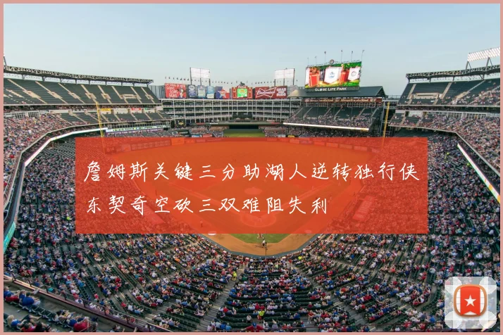 詹姆斯关键三分助湖人逆转独行侠东契奇空砍三双难阻失利