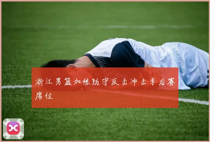 浙江男篮加练防守反击冲击季后赛席位