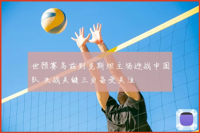 世预赛乌兹别克斯坦主场迎战中国队 决战关键三分备受关注